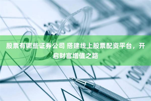 股票有哪些证券公司 搭建线上股票配资平台，开启财富增值之路