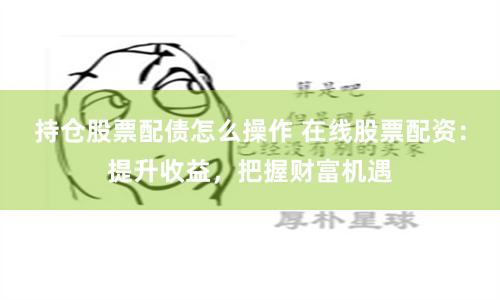 持仓股票配债怎么操作 在线股票配资：提升收益，把握财富机遇