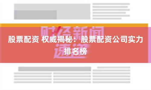 股票配资 权威揭秘：股票配资公司实力排名榜