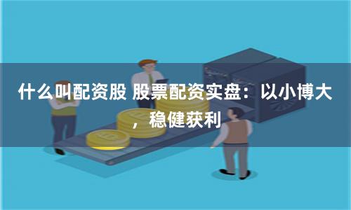 什么叫配资股 股票配资实盘：以小博大，稳健获利