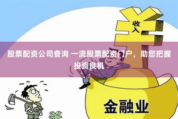 股票配资公司查询 一流股票配资门户，助您把握投资良机