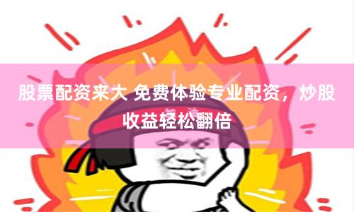 股票配资来大 免费体验专业配资，炒股收益轻松翻倍