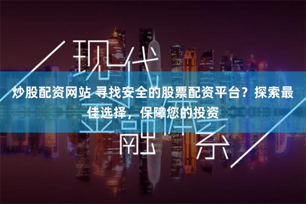 炒股配资网站 寻找安全的股票配资平台？探索最佳选择，保障您的投资