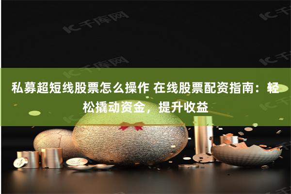 私募超短线股票怎么操作 在线股票配资指南：轻松撬动资金，提升收益