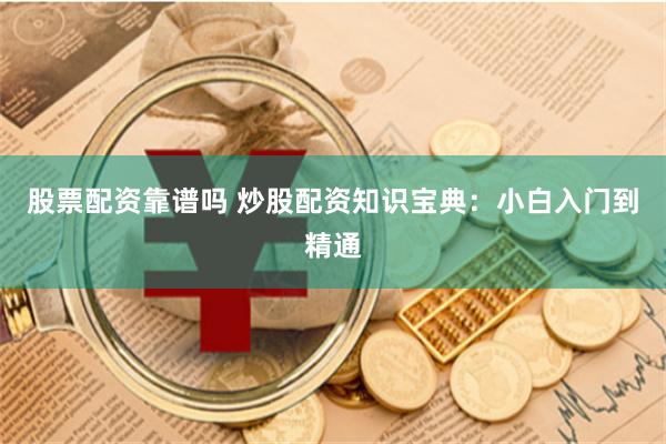 股票配资靠谱吗 炒股配资知识宝典：小白入门到精通