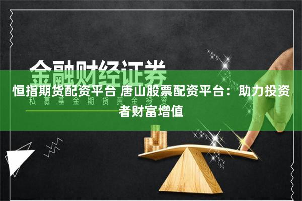 恒指期货配资平台 唐山股票配资平台：助力投资者财富增值