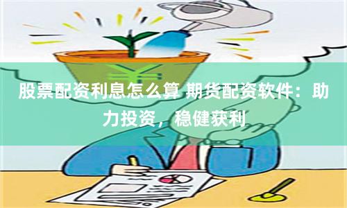 股票配资利息怎么算 期货配资软件：助力投资，稳健获利