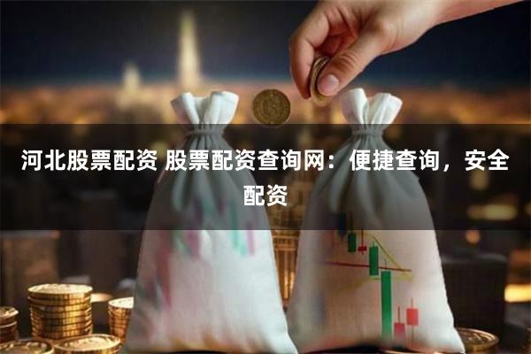 河北股票配资 股票配资查询网：便捷查询，安全配资