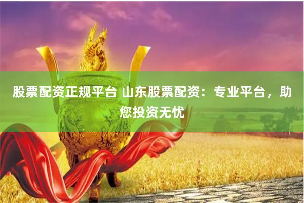 股票配资正规平台 山东股票配资：专业平台，助您投资无忧