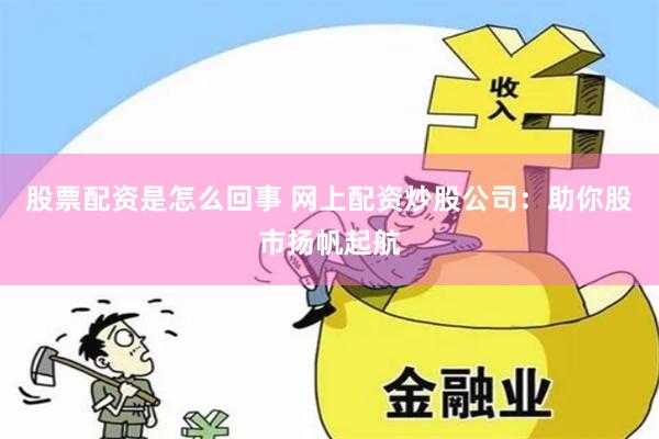 股票配资是怎么回事 网上配资炒股公司：助你股市扬帆起航
