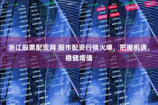 浙江股票配资网 股市配资行情火爆，把握机遇，稳健增值