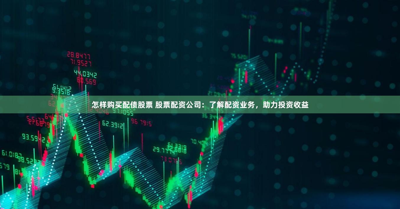 怎样购买配债股票 股票配资公司：了解配资业务，助力投资收益