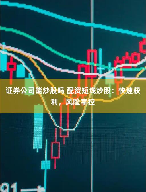 证券公司能炒股吗 配资短线炒股：快速获利，风险掌控