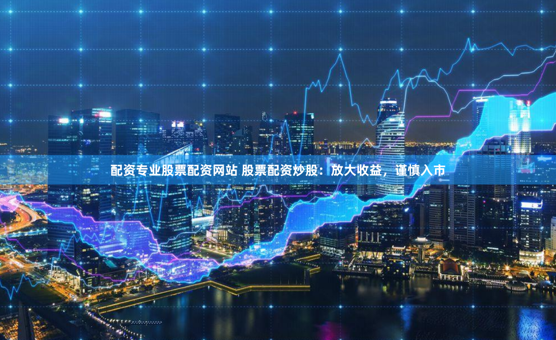配资专业股票配资网站 股票配资炒股：放大收益，谨慎入市