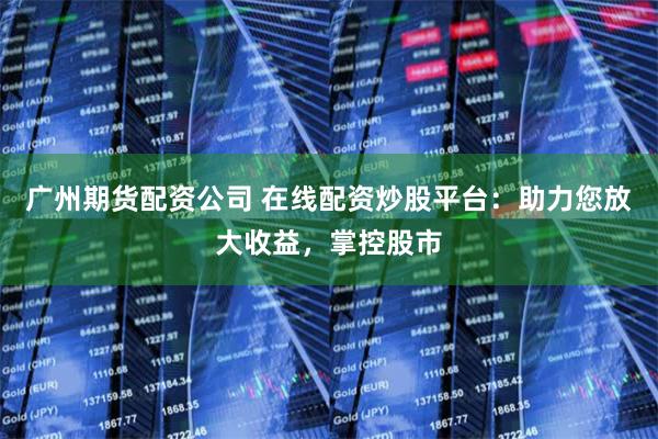 广州期货配资公司 在线配资炒股平台：助力您放大收益，掌控股市