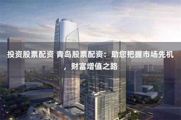 投资股票配资 青岛股票配资：助您把握市场先机，财富增值之路