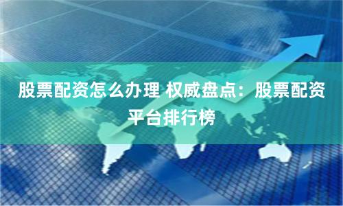 股票配资怎么办理 权威盘点：股票配资平台排行榜