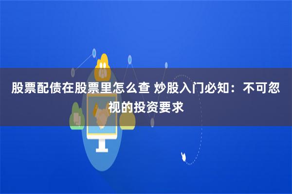 股票配债在股票里怎么查 炒股入门必知：不可忽视的投资要求