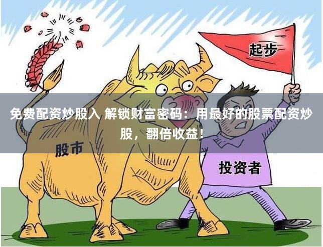 免费配资炒股入 解锁财富密码：用最好的股票配资炒股，翻倍收益！