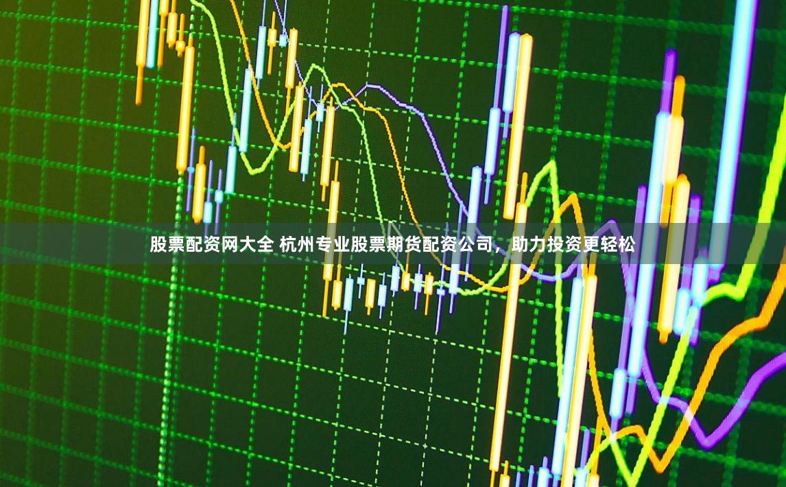 股票配资网大全 杭州专业股票期货配资公司，助力投资更轻松