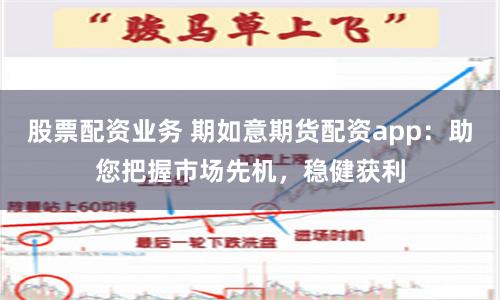股票配资业务 期如意期货配资app：助您把握市场先机，稳健获利