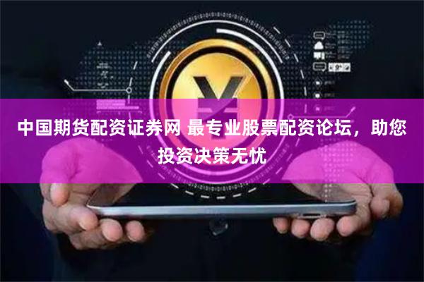 中国期货配资证券网 最专业股票配资论坛，助您投资决策无忧