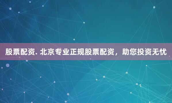 股票配资. 北京专业正规股票配资，助您投资无忧