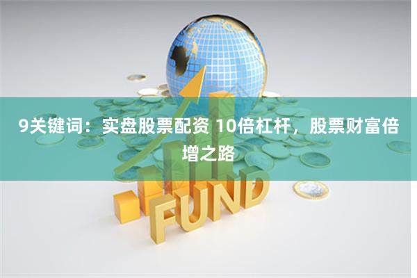 9关键词：实盘股票配资 10倍杠杆，股票财富倍增之路