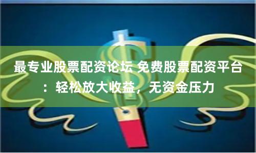 最专业股票配资论坛 免费股票配资平台：轻松放大收益，无资金压力