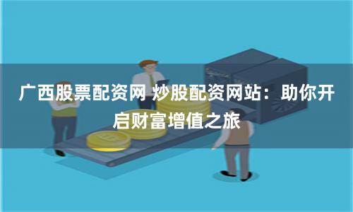 广西股票配资网 炒股配资网站：助你开启财富增值之旅