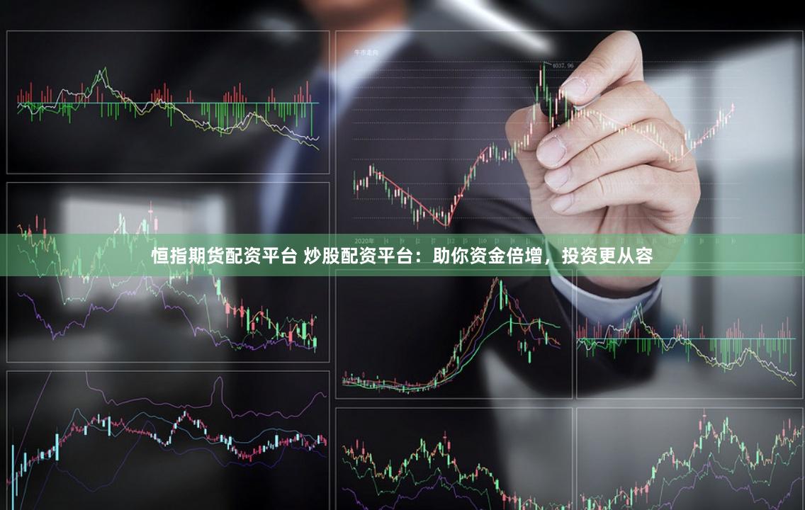 恒指期货配资平台 炒股配资平台：助你资金倍增，投资更从容