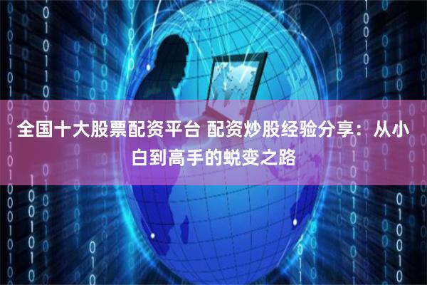 全国十大股票配资平台 配资炒股经验分享：从小白到高手的蜕变之路