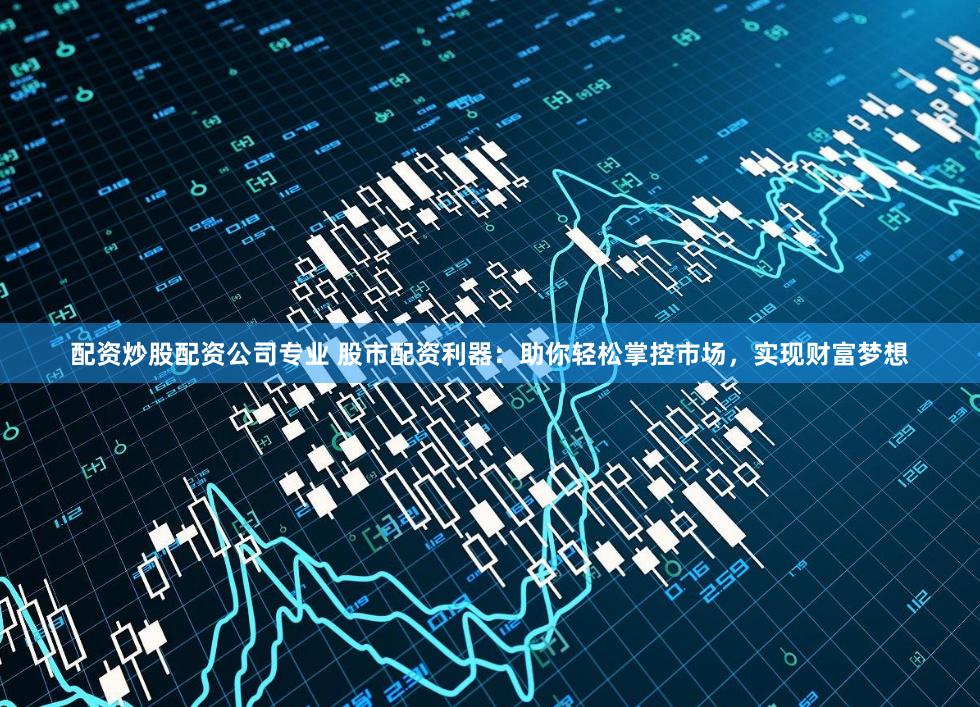 配资炒股配资公司专业 股市配资利器：助你轻松掌控市场，实现财富梦想