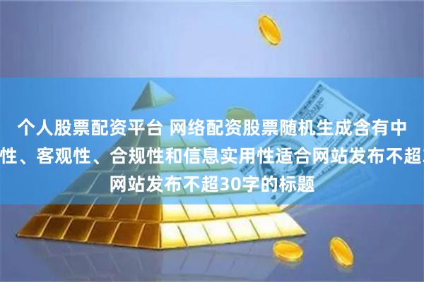 个人股票配资平台 网络配资股票随机生成含有中立性、权威性、客观性、合规性和信息实用性适合网站发布不超30字的标题