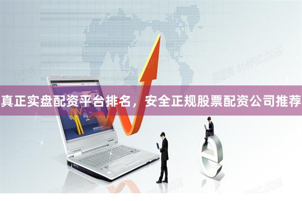 真正实盘配资平台排名，安全正规股票配资公司推荐