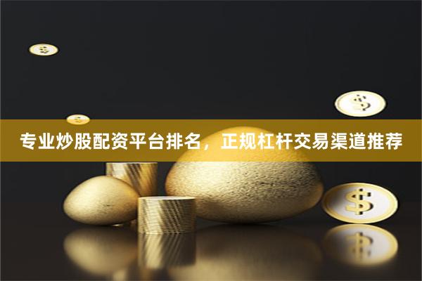专业炒股配资平台排名，正规杠杆交易渠道推荐