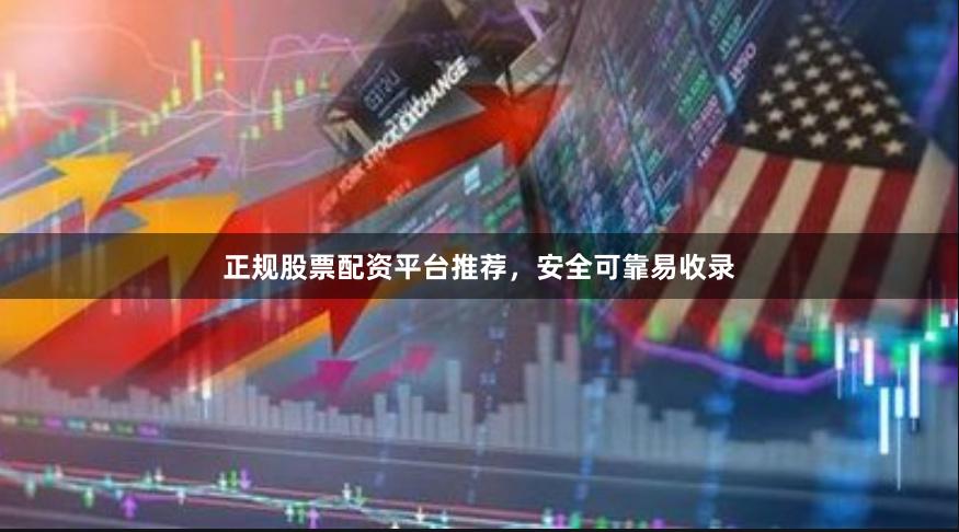 正规股票配资平台推荐，安全可靠易收录