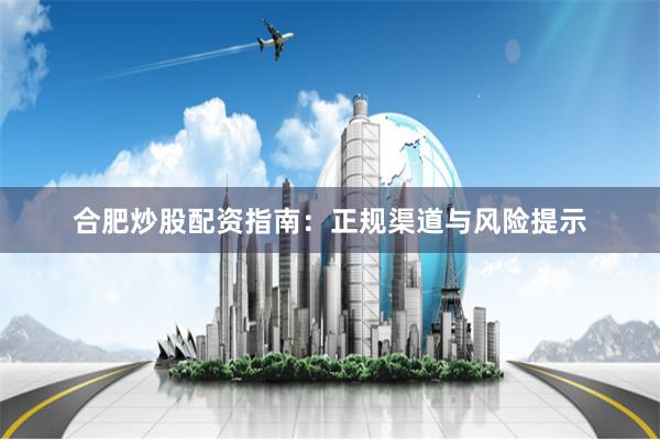 合肥炒股配资指南：正规渠道与风险提示