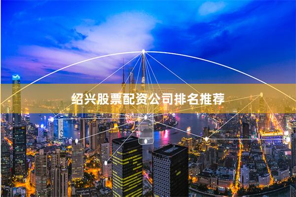 绍兴股票配资公司排名推荐