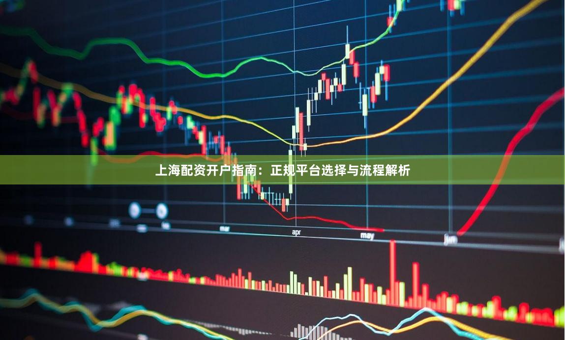 上海配资开户指南：正规平台选择与流程解析