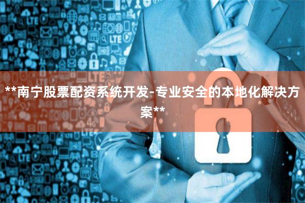 **南宁股票配资系统开发-专业安全的本地化解决方案**