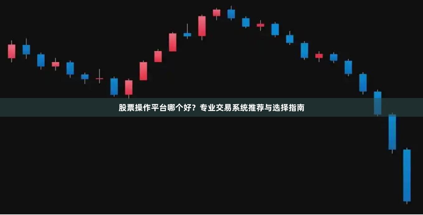 股票操作平台哪个好？专业交易系统推荐与选择指南