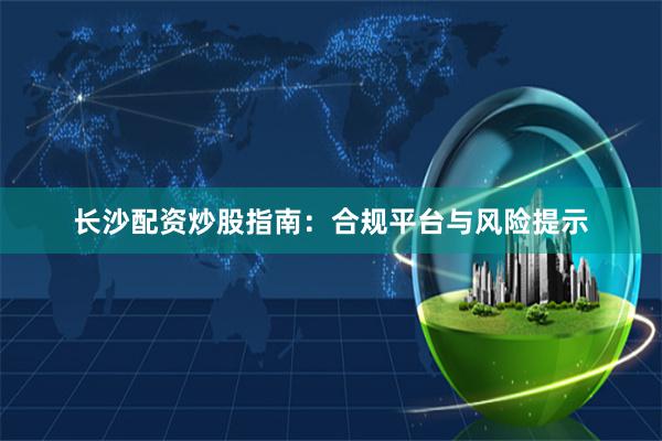 长沙配资炒股指南：合规平台与风险提示