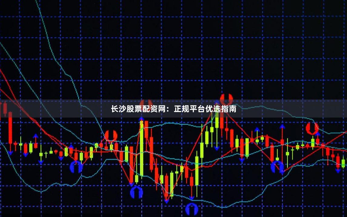 长沙股票配资网：正规平台优选指南