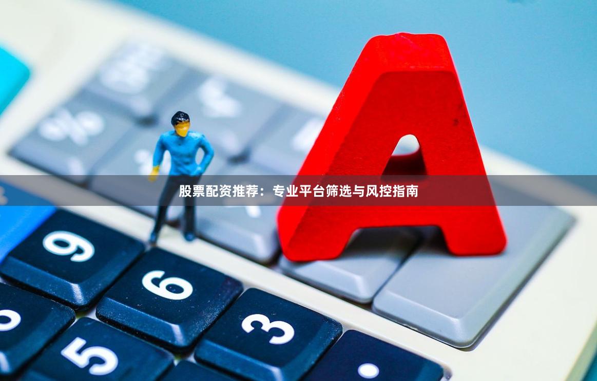 股票配资推荐：专业平台筛选与风控指南