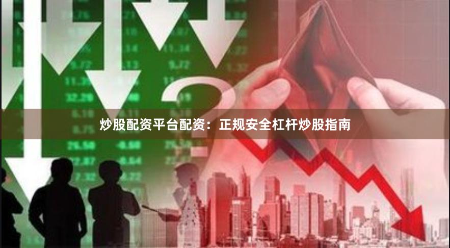 炒股配资平台配资：正规安全杠杆炒股指南